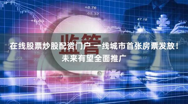 在线股票炒股配资门户 一线城市首张房票发放！未来有望全面推广