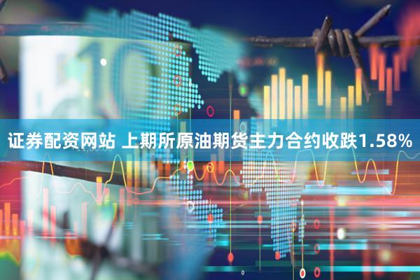 证券配资网站 上期所原油期货主力合约收跌1.58%