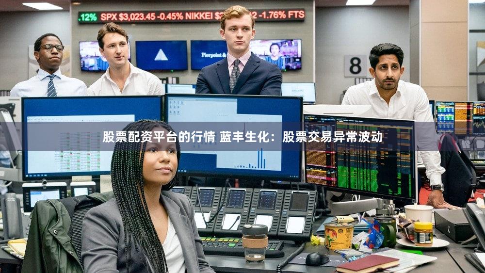 股票配资平台的行情 蓝丰生化：股票交易异常波动