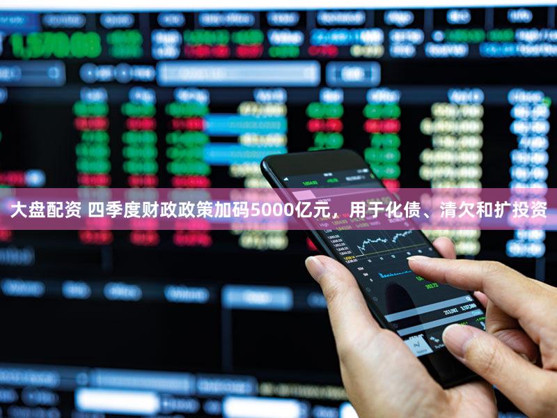 大盘配资 四季度财政政策加码5000亿元，用于化债、清欠和扩投资