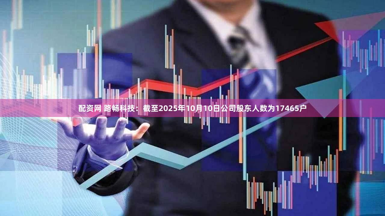 配资网 路畅科技：截至2025年10月10日公司股东人数为17465户