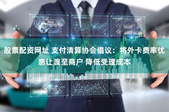 股票配资网址 支付清算协会倡议:将外卡费率优惠让渡至商户 降低受理成本