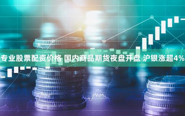 专业股票配资价格 国内商品期货夜盘开盘 沪银涨超4%