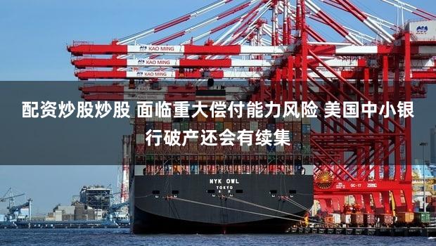 配资炒股炒股 面临重大偿付能力风险 美国中小银行破产还会有续集