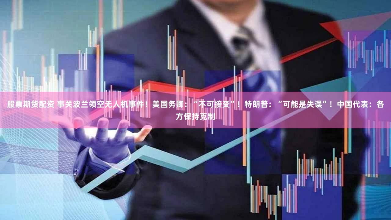 股票期货配资 事关波兰领空无人机事件！美国务卿：“不可接受”！特朗普：“可能是失误”！中国代表：各方保持克制