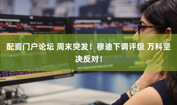 配资门户论坛 周末突发！穆迪下调评级 万科坚决反对！