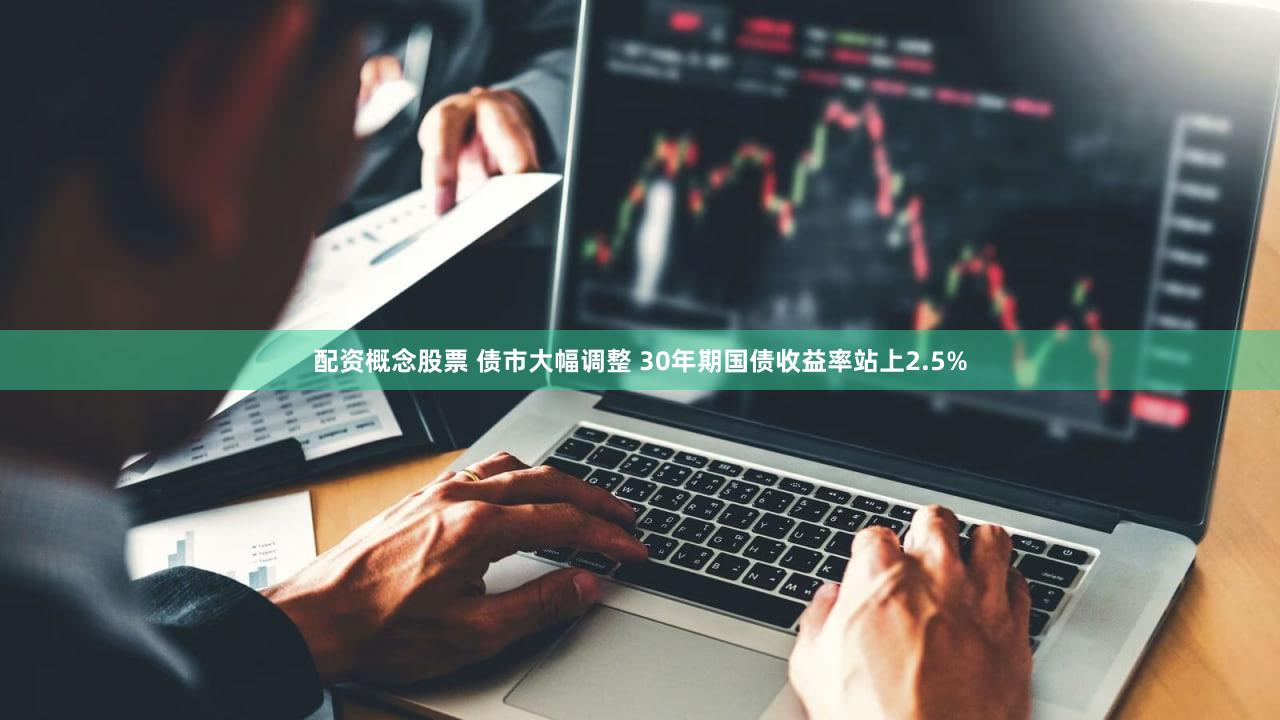 配资概念股票 债市大幅调整 30年期国债收益率站上2.5%