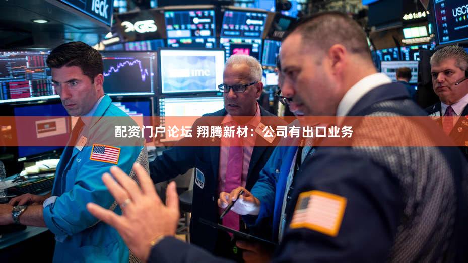 配资门户论坛 翔腾新材：公司有出口业务