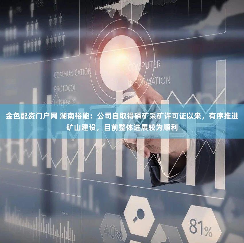 金色配资门户网 湖南裕能：公司自取得磷矿采矿许可证以来，有序推进矿山建设，目前整体进展较为顺利