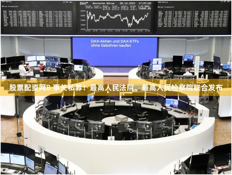 股票配资网8 事关私募！最高人民法院、最高人民检察院联合发布