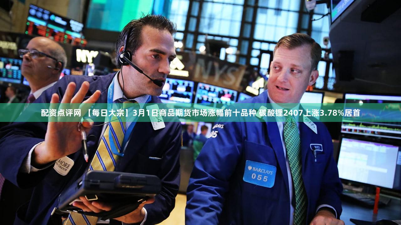 配资点评网 【每日大宗】3月1日商品期货市场涨幅前十品种 碳酸锂2407上涨3.78%居首