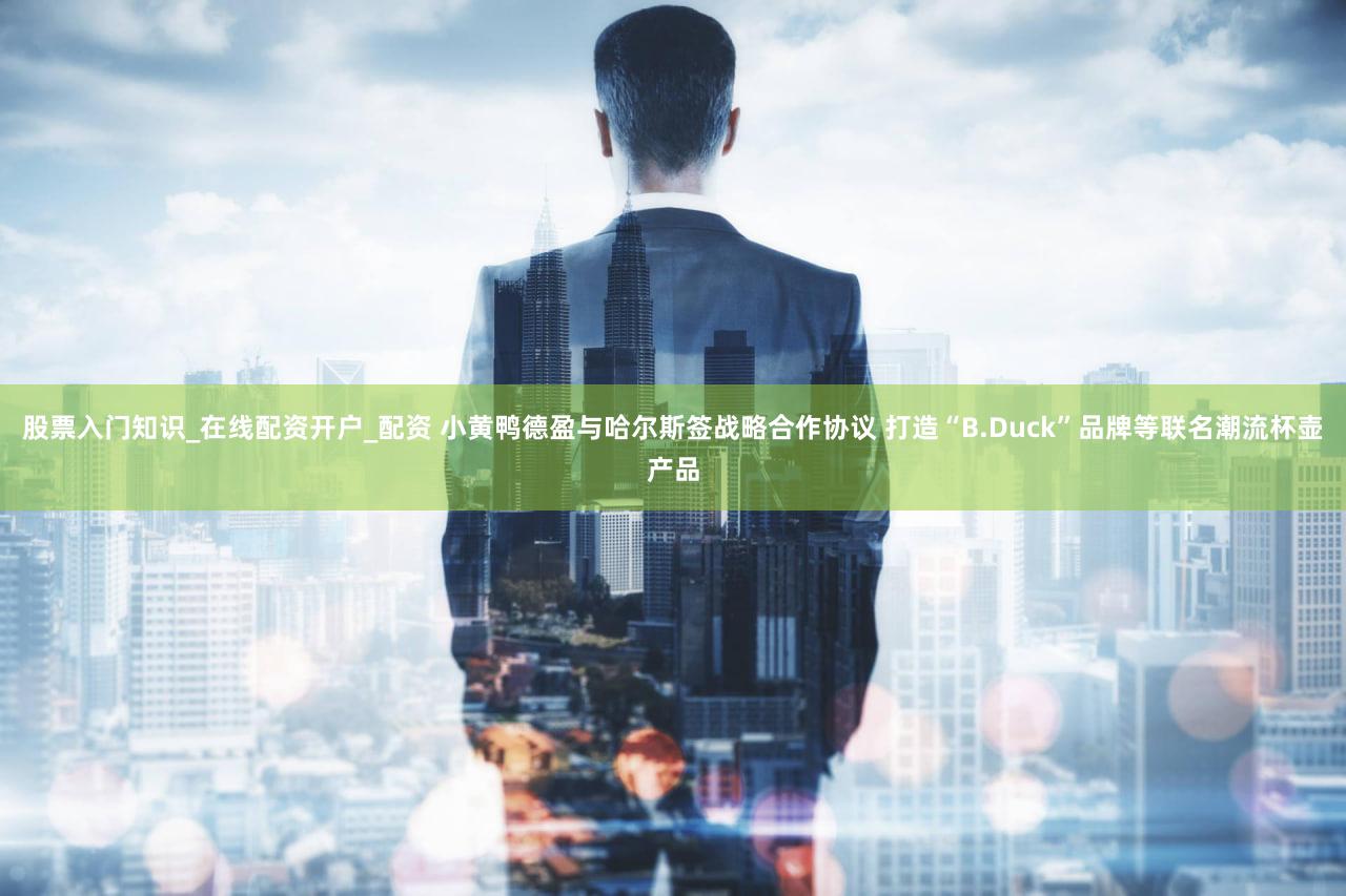 股票入门知识_在线配资开户_配资 小黄鸭德盈与哈尔斯签战略合作协议 打造“B.Duck”品牌等联名潮流杯壶产品