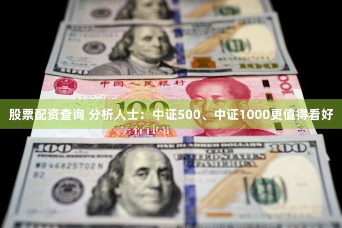 股票配资查询 分析人士：中证500、中证1000更值得看好