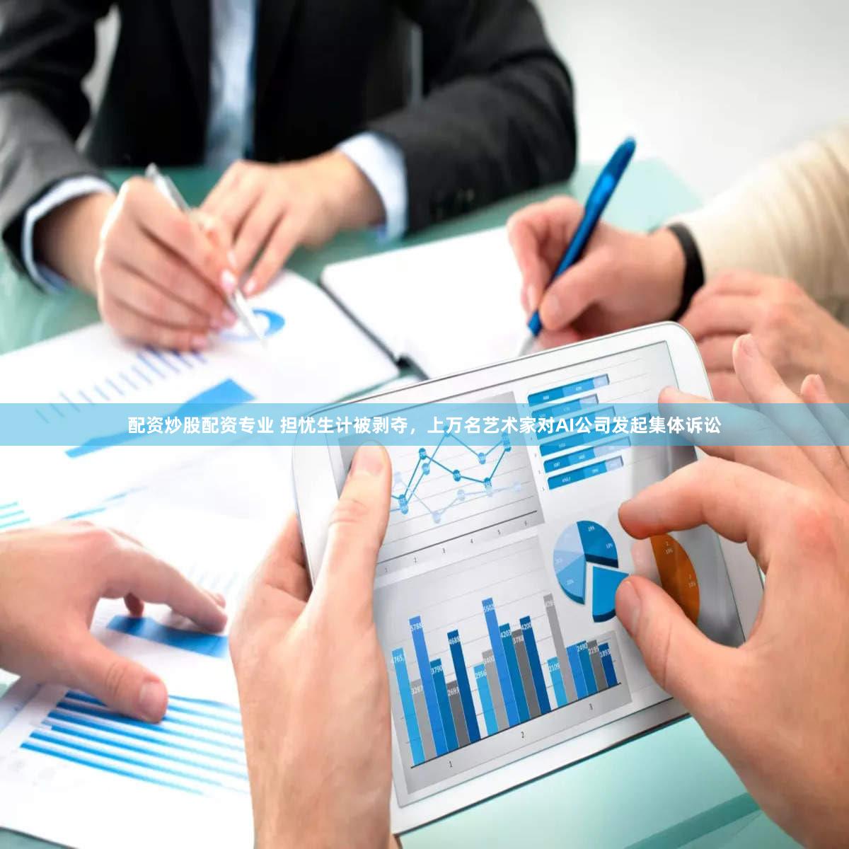 配资炒股配资专业 担忧生计被剥夺，上万名艺术家对AI公司发起集体诉讼