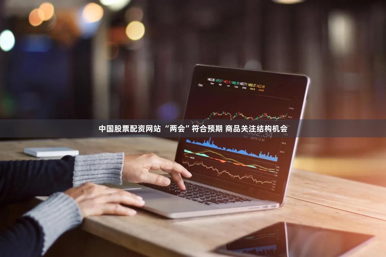 中国股票配资网站 “两会”符合预期 商品关注结构机会