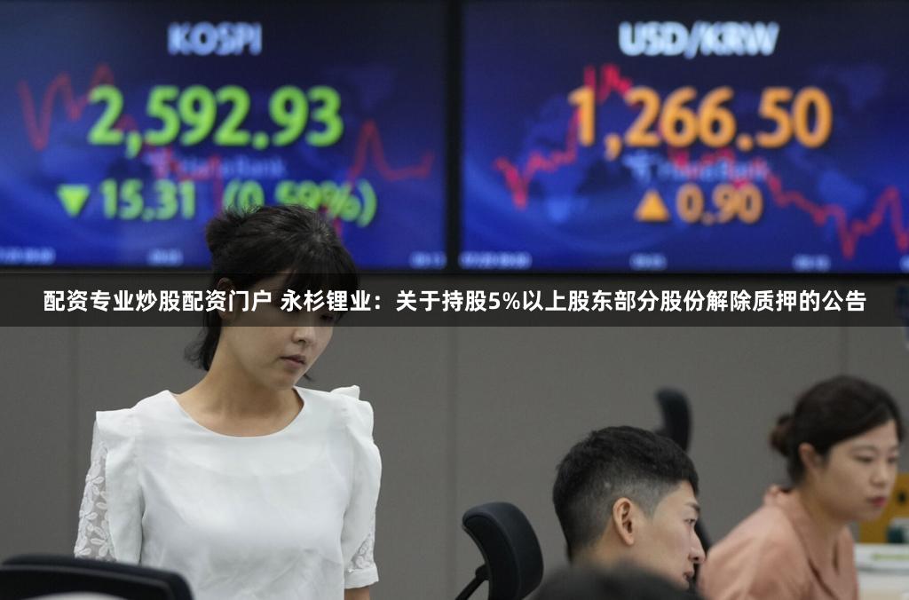 配资专业炒股配资门户 永杉锂业：关于持股5%以上股东部分股份解除质押的公告