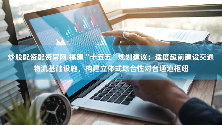 炒股配资配资官网 福建“十五五”规划建议：适度超前建设交通物流基础设施，构建立体式综合性对台通道枢纽