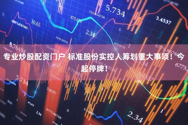 专业炒股配资门户 标准股份实控人筹划重大事项！今起停牌！