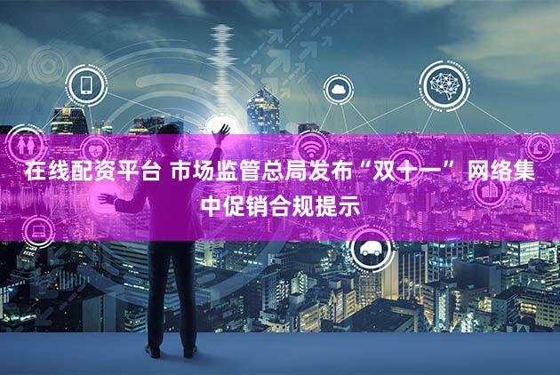 在线配资平台 市场监管总局发布“双十一” 网络集中促销合规提示