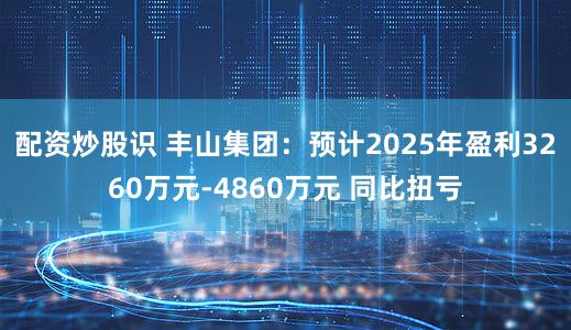 配资炒股识 丰山集团：预计2025年盈利3260万元-4860万元 同比扭亏