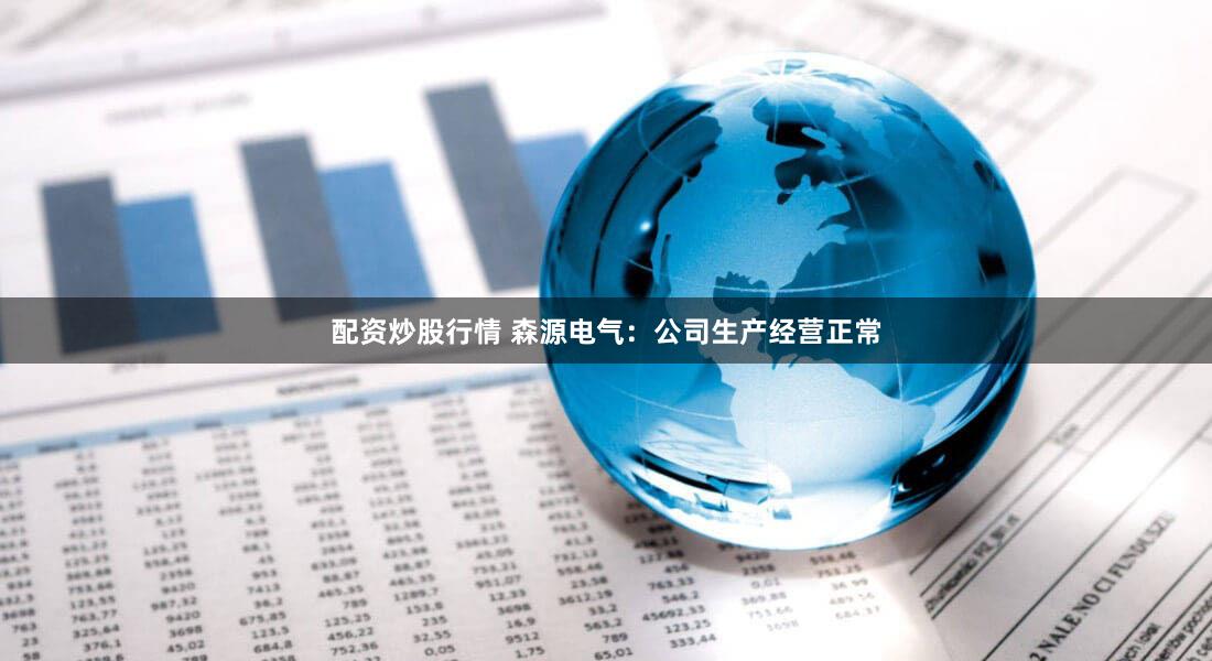 配资炒股行情 森源电气：公司生产经营正常