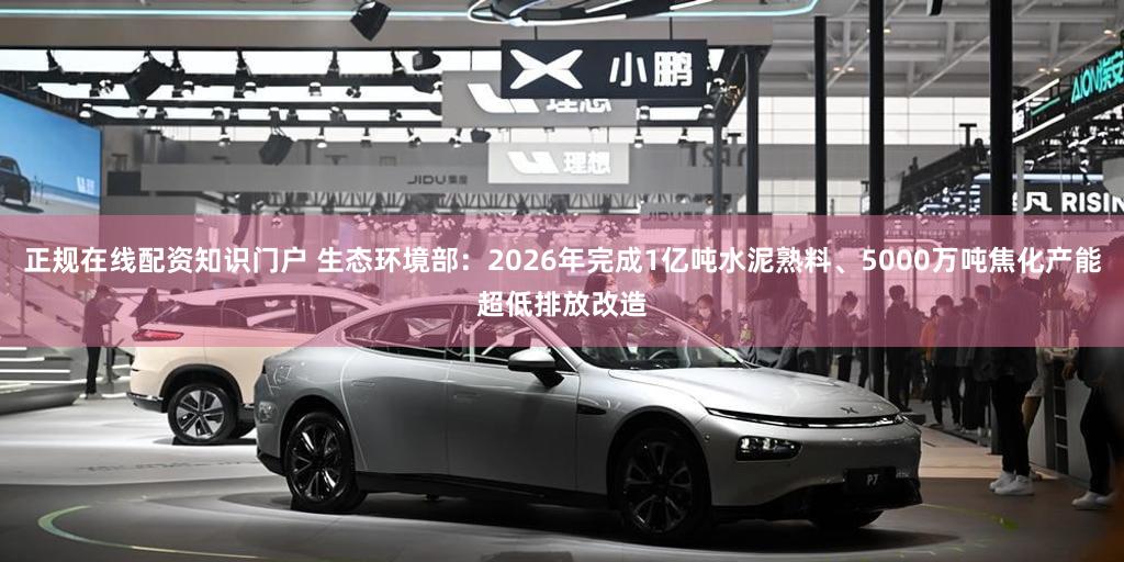 正规在线配资知识门户 生态环境部：2026年完成1亿吨水泥熟料、5000万吨焦化产能超低排放改造