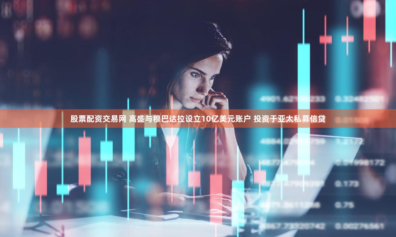 股票配资交易网 高盛与穆巴达拉设立10亿美元账户 投资于亚太私募信贷