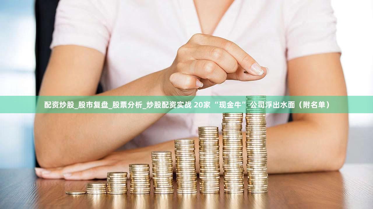 配资炒股_股市复盘_股票分析_炒股配资实战 20家 “现金牛” 公司浮出水面（附名单）
