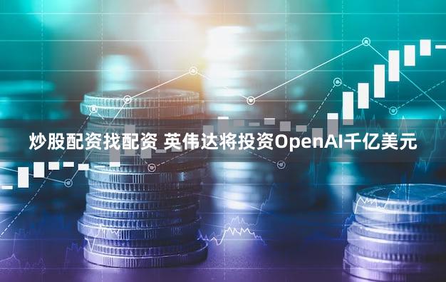 炒股配资找配资 英伟达将投资OpenAI千亿美元