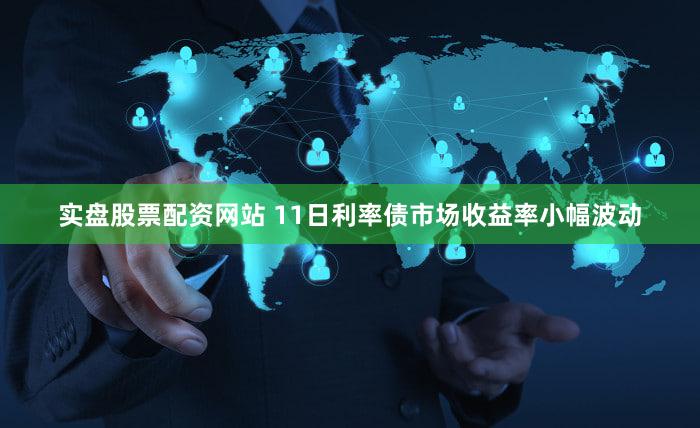 实盘股票配资网站 11日利率债市场收益率小幅波动