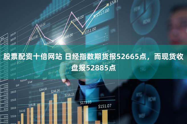 股票配资十倍网站 日经指数期货报52665点，而现货收盘报52885点