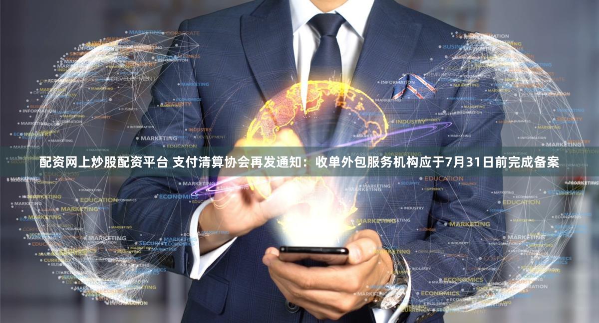 配资网上炒股配资平台 支付清算协会再发通知：收单外包服务机构应于7月31日前完成备案