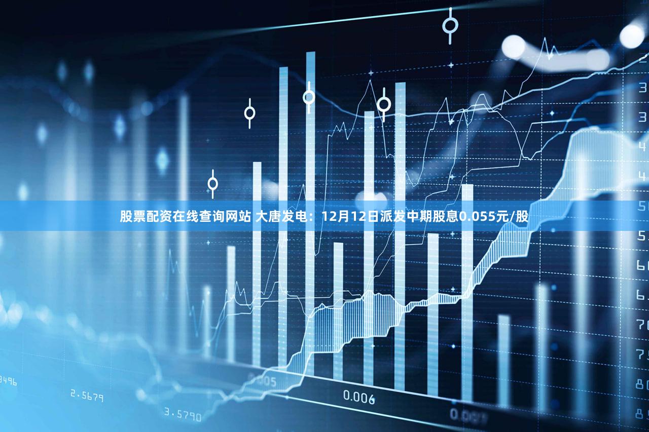 股票配资在线查询网站 大唐发电：12月12日派发中期股息0.055元/股