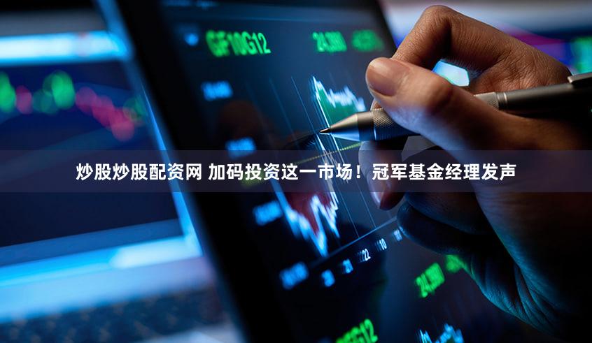 炒股炒股配资网 加码投资这一市场！冠军基金经理发声
