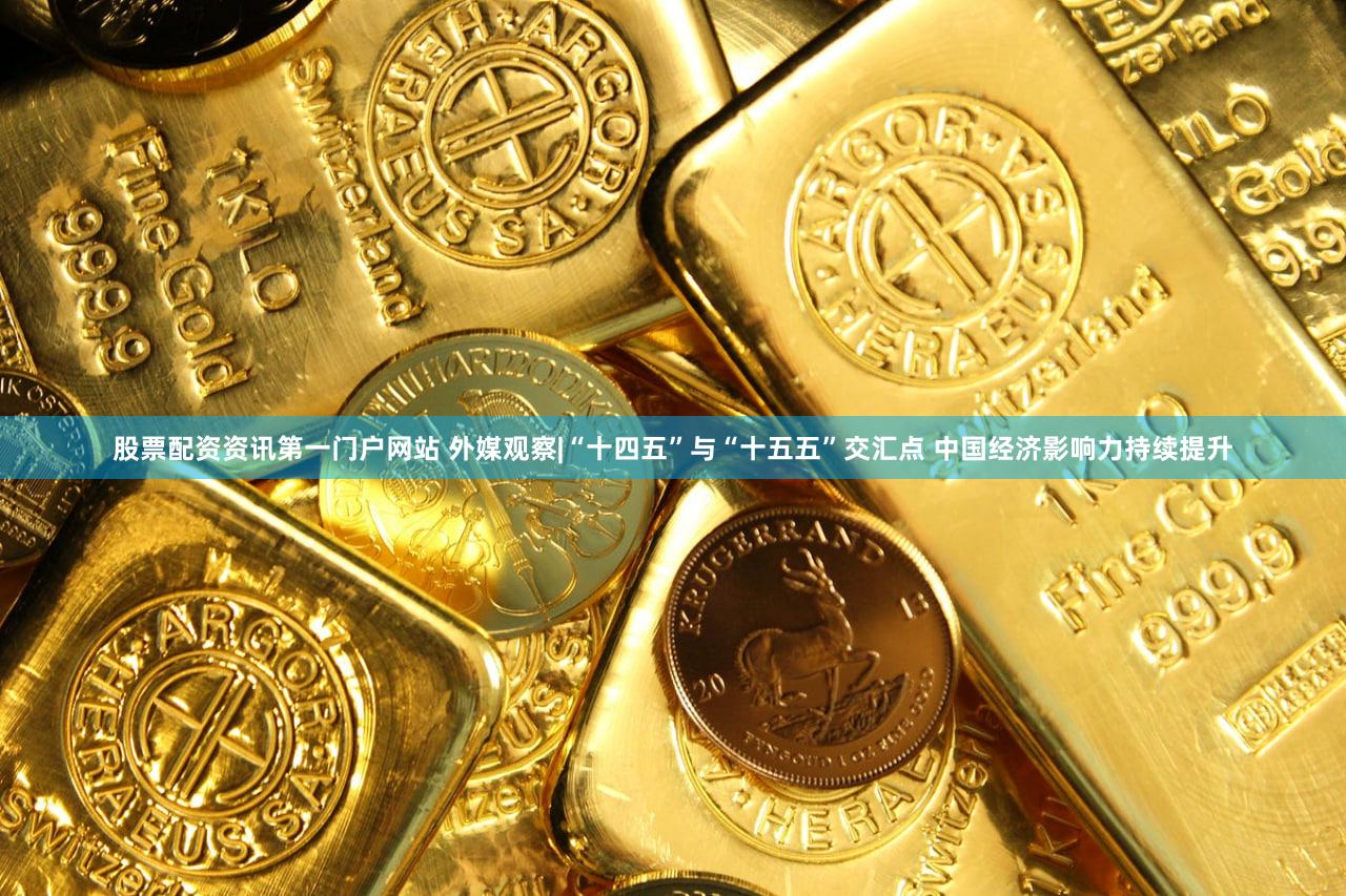 股票配资资讯第一门户网站 外媒观察|“十四五”与“十五五”交汇点 中国经济影响力持续提升