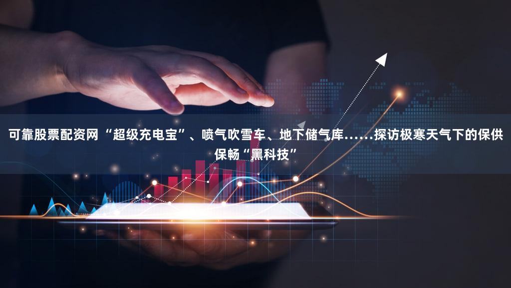 可靠股票配资网 “超级充电宝”、喷气吹雪车、地下储气库……探访极寒天气下的保供保畅“黑科技”
