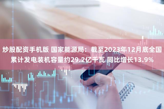 炒股配资手机版 国家能源局：截至2023年12月底全国累计发电装机容量约29.2亿千瓦 同比增长13.9%