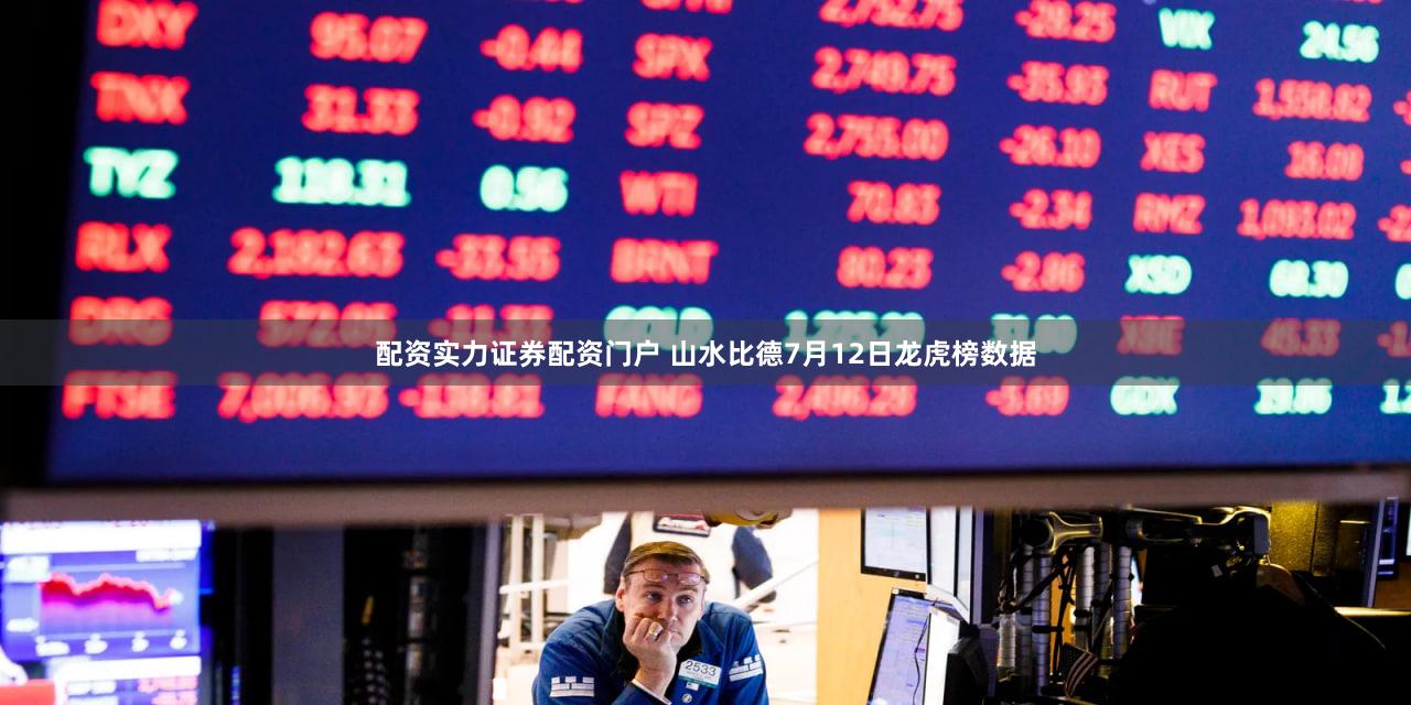 配资实力证券配资门户 山水比德7月12日龙虎榜数据