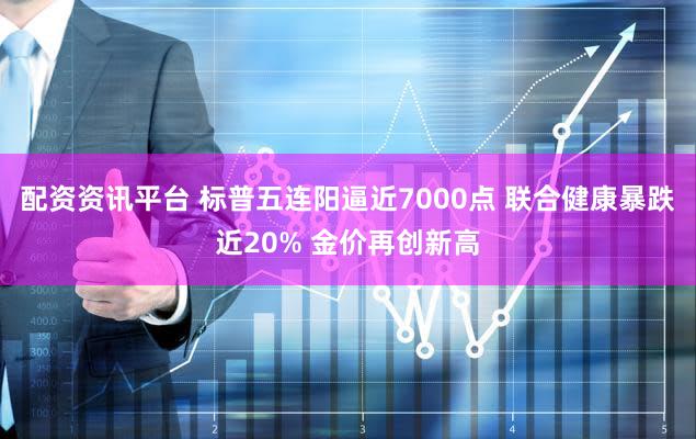 配资资讯平台 标普五连阳逼近7000点 联合健康暴跌近20% 金价再创新高
