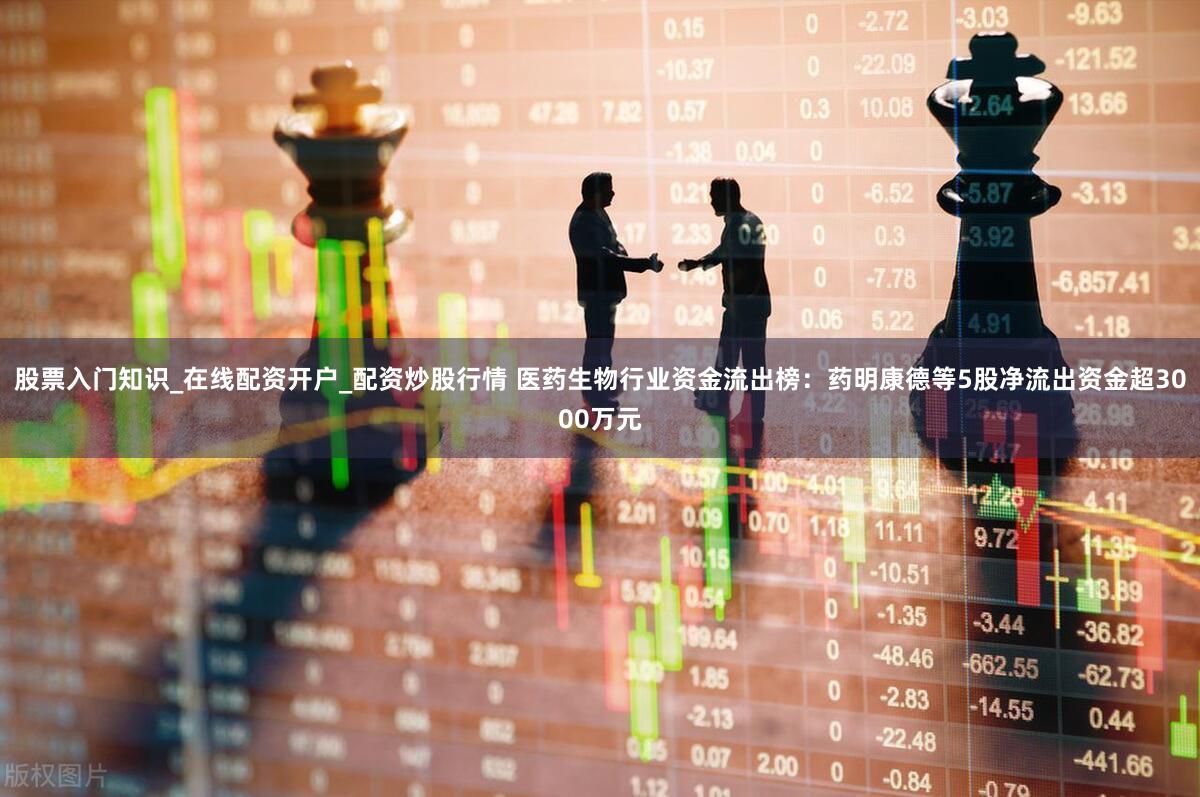 股票入门知识_在线配资开户_配资炒股行情 医药生物行业资金流出榜:药明康德等5股净流出资金超3000万元