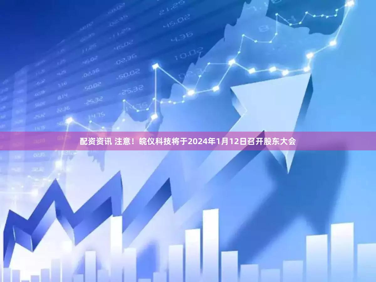 配资资讯 注意！皖仪科技将于2024年1月12日召开股东大会