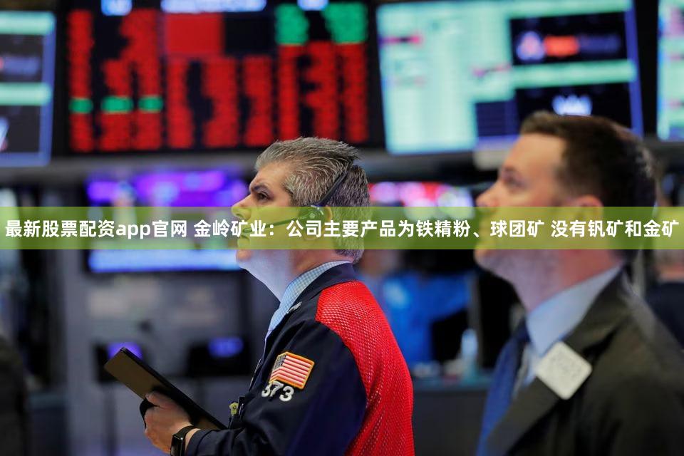 最新股票配资app官网 金岭矿业：公司主要产品为铁精粉、球团矿 没有钒矿和金矿