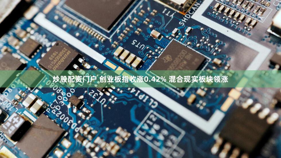 炒股配资门户 创业板指收涨0.42% 混合现实板块领涨