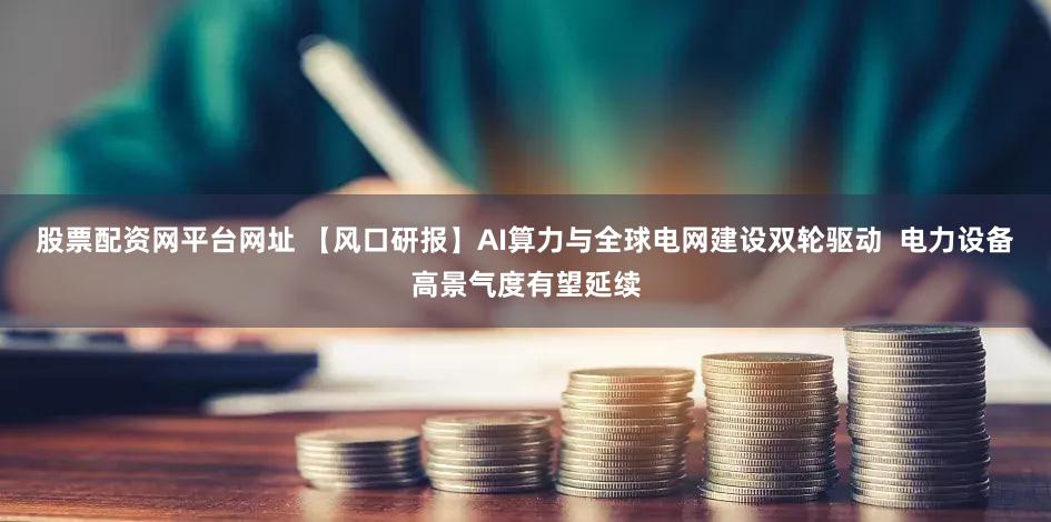 股票配资网平台网址 【风口研报】AI算力与全球电网建设双轮驱动 电力设备高景气度有望延续