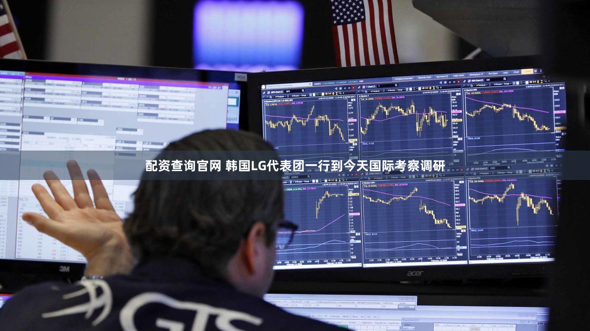 配资查询官网 韩国LG代表团一行到今天国际考察调研