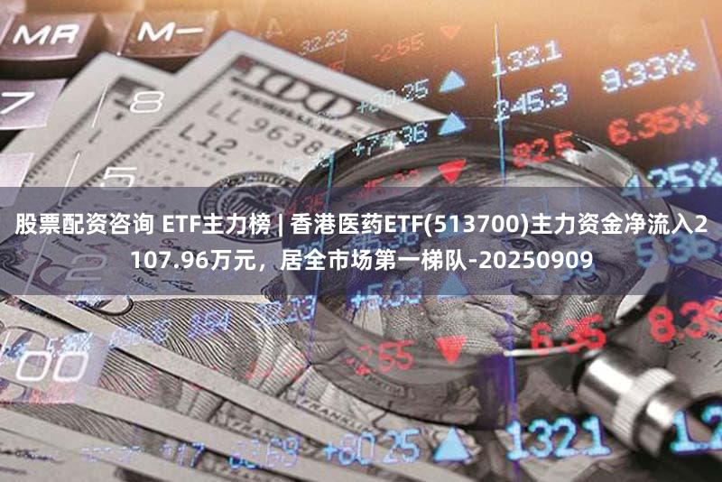 股票配资咨询 ETF主力榜 | 香港医药ETF(513700)主力资金净流入2107.96万元，居全市场第一梯队-20250909