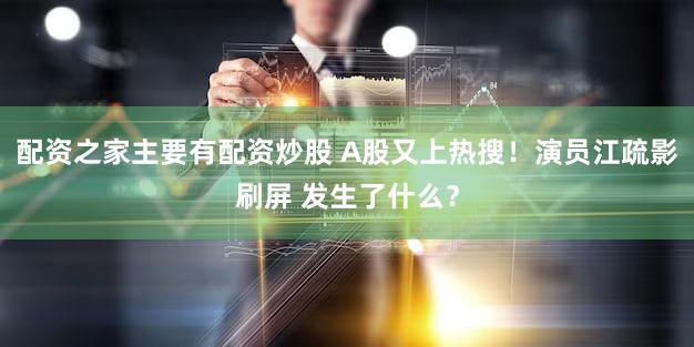 配资之家主要有配资炒股 A股又上热搜！演员江疏影刷屏 发生了什么？