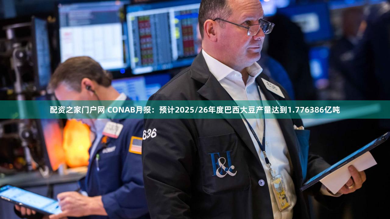 配资之家门户网 CONAB月报：预计2025/26年度巴西大豆产量达到1.776386亿吨