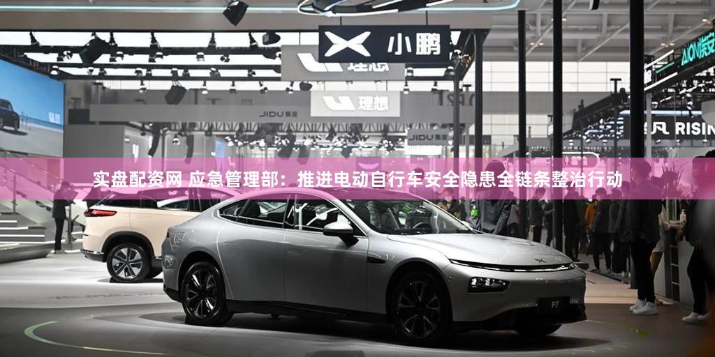 实盘配资网 应急管理部：推进电动自行车安全隐患全链条整治行动