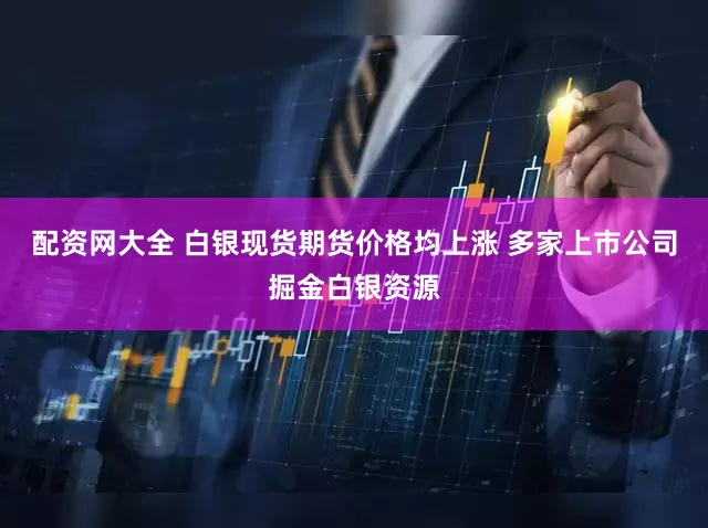 配资网大全 白银现货期货价格均上涨 多家上市公司掘金白银资源